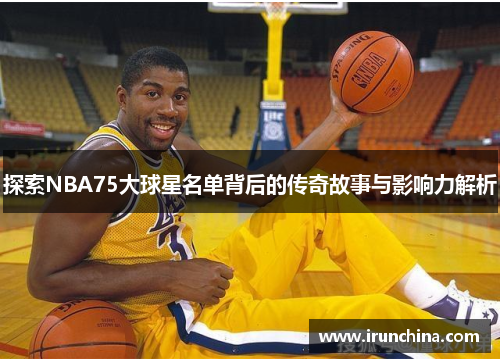 探索NBA75大球星名单背后的传奇故事与影响力解析